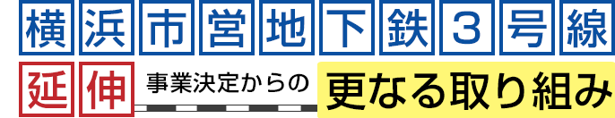 横浜市営地下鉄3号線延伸事業決定からの更なる取り組み